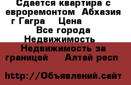 Сдается квартира с евроремонтом. Абхазия,г.Гагра. › Цена ­ 3 000 - Все города Недвижимость » Недвижимость за границей   . Алтай респ.